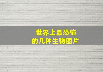 世界上最恐怖的几种生物图片