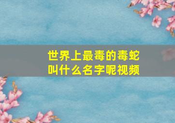 世界上最毒的毒蛇叫什么名字呢视频