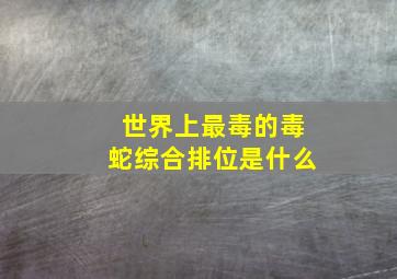 世界上最毒的毒蛇综合排位是什么