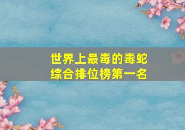 世界上最毒的毒蛇综合排位榜第一名