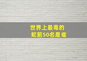 世界上最毒的蛇前50名是谁