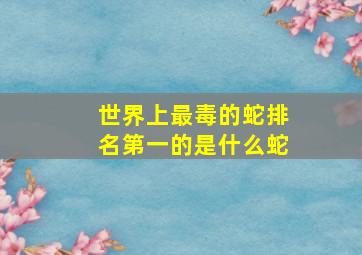 世界上最毒的蛇排名第一的是什么蛇