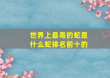 世界上最毒的蛇是什么蛇排名前十的