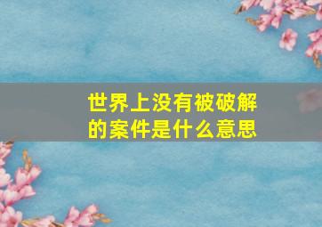 世界上没有被破解的案件是什么意思