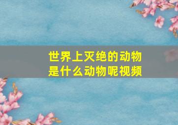 世界上灭绝的动物是什么动物呢视频