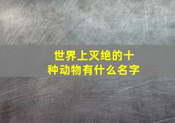 世界上灭绝的十种动物有什么名字