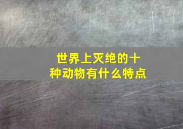 世界上灭绝的十种动物有什么特点