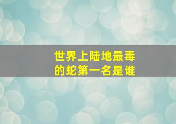 世界上陆地最毒的蛇第一名是谁