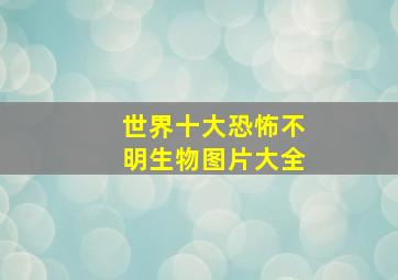 世界十大恐怖不明生物图片大全