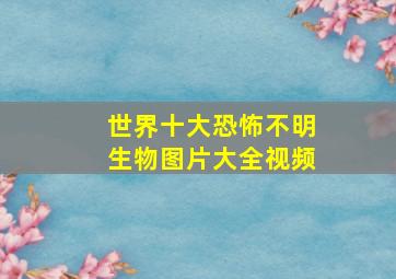 世界十大恐怖不明生物图片大全视频