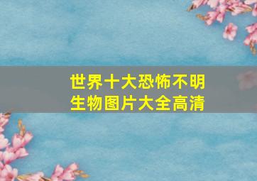 世界十大恐怖不明生物图片大全高清