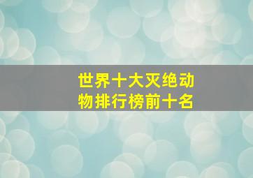 世界十大灭绝动物排行榜前十名