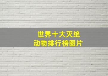 世界十大灭绝动物排行榜图片