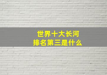 世界十大长河排名第三是什么