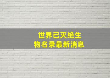 世界已灭绝生物名录最新消息