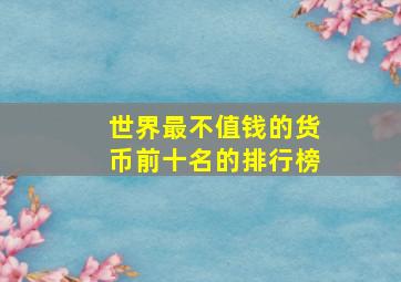 世界最不值钱的货币前十名的排行榜