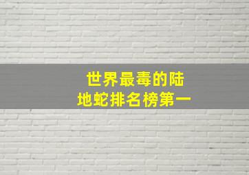 世界最毒的陆地蛇排名榜第一