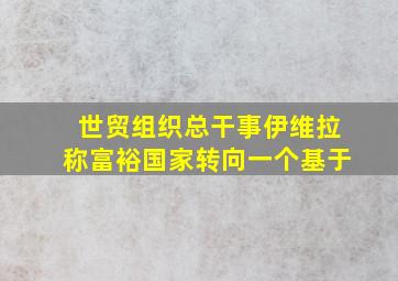 世贸组织总干事伊维拉称富裕国家转向一个基于