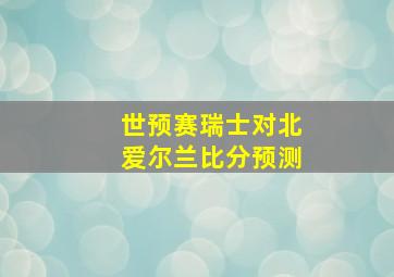 世预赛瑞士对北爱尔兰比分预测