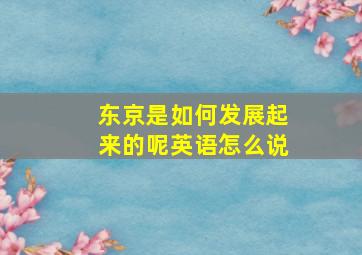 东京是如何发展起来的呢英语怎么说