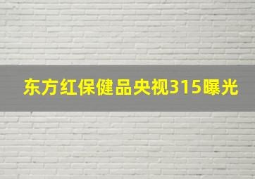 东方红保健品央视315曝光