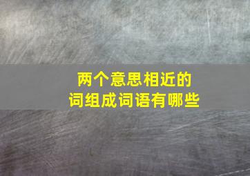 两个意思相近的词组成词语有哪些