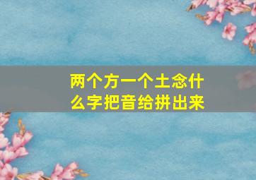 两个方一个土念什么字把音给拼出来