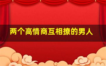 两个高情商互相撩的男人