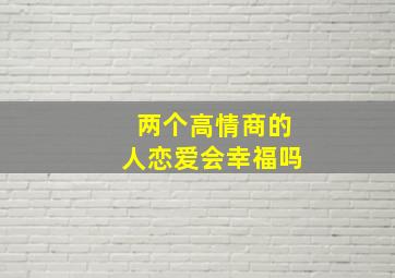 两个高情商的人恋爱会幸福吗