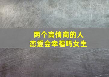 两个高情商的人恋爱会幸福吗女生