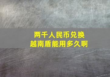 两千人民币兑换越南盾能用多久啊