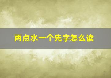 两点水一个先字怎么读