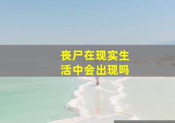 丧尸在现实生活中会出现吗