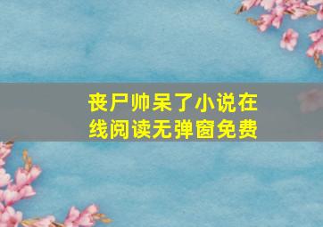 丧尸帅呆了小说在线阅读无弹窗免费