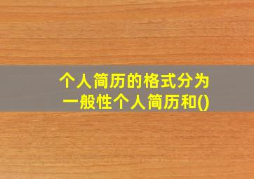 个人简历的格式分为一般性个人简历和()