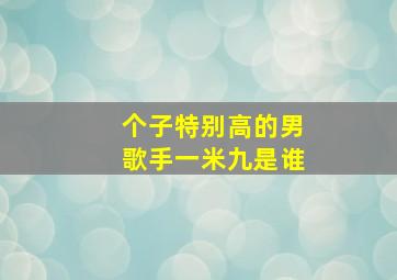 个子特别高的男歌手一米九是谁