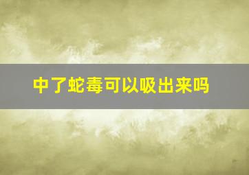 中了蛇毒可以吸出来吗