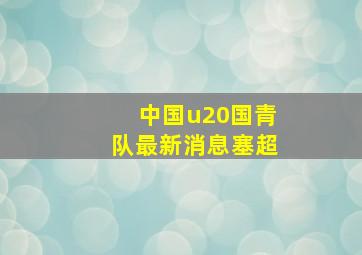 中国u20国青队最新消息塞超