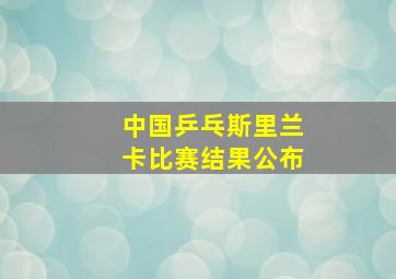 中国乒乓斯里兰卡比赛结果公布