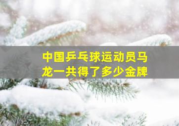 中国乒乓球运动员马龙一共得了多少金牌