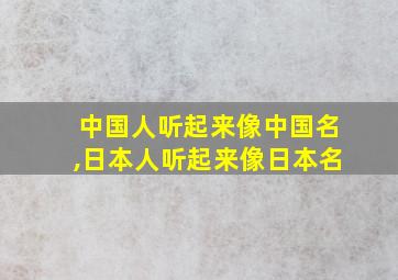 中国人听起来像中国名,日本人听起来像日本名