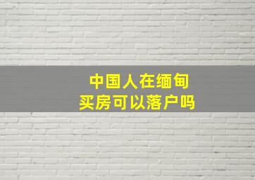 中国人在缅甸买房可以落户吗