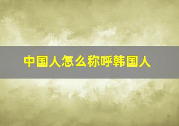 中国人怎么称呼韩国人