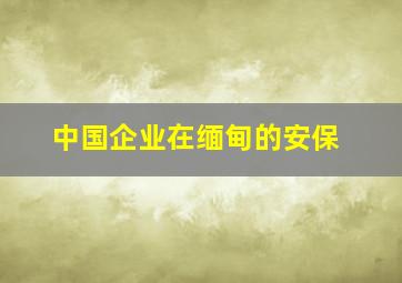 中国企业在缅甸的安保