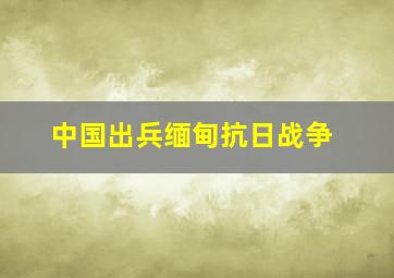 中国出兵缅甸抗日战争