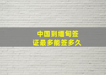 中国到缅甸签证最多能签多久