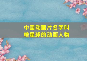 中国动画片名字叫啥星球的动画人物