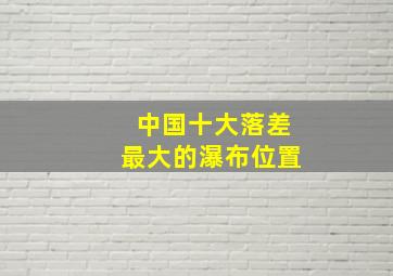 中国十大落差最大的瀑布位置