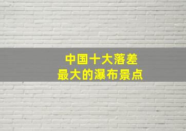 中国十大落差最大的瀑布景点