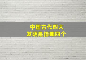 中国古代四大发明是指哪四个